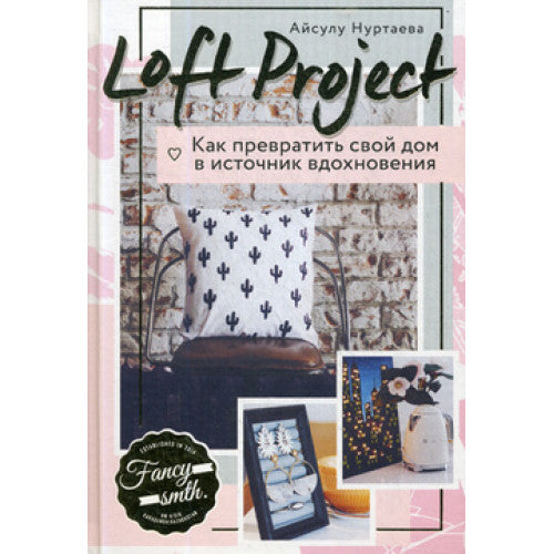 Loft Project. Как превратить свой дом в источник вдохновения | Нуртаева Айсулу Бирликовна