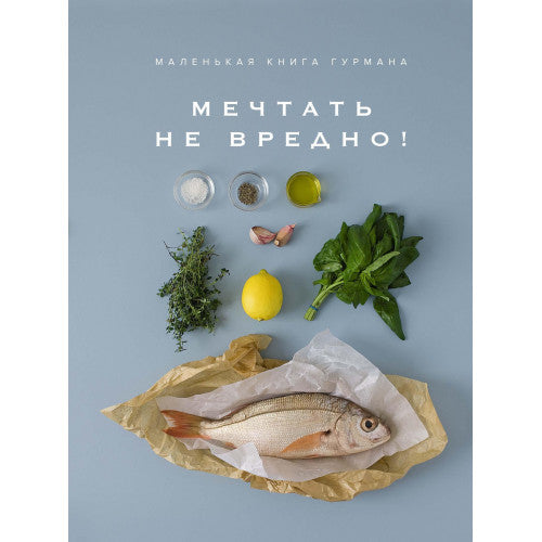 МЕЧТАТЬ НЕ ВРЕДНО! Маленькая книга гурмана.