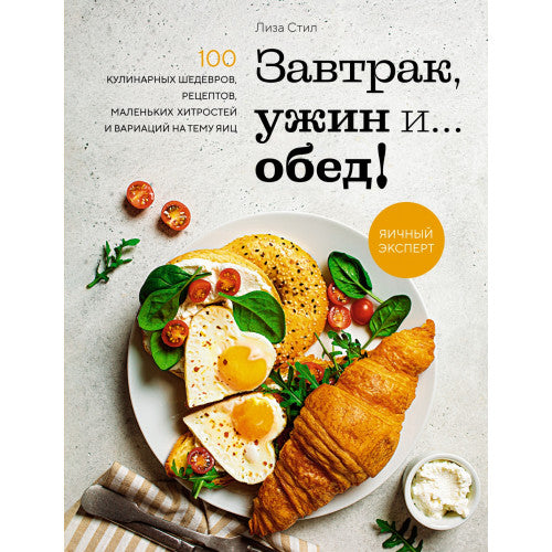 Завтрак, ужин и... обед! 100 кулинарных шедевров, рецептов, маленьких хитростей и вариаций на тему яиц